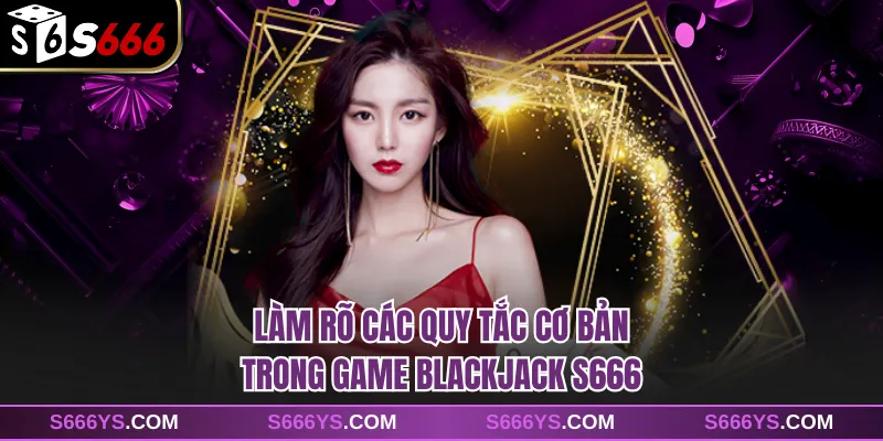 Làm rõ các quy tắc cơ bản trong game Blackjack S666