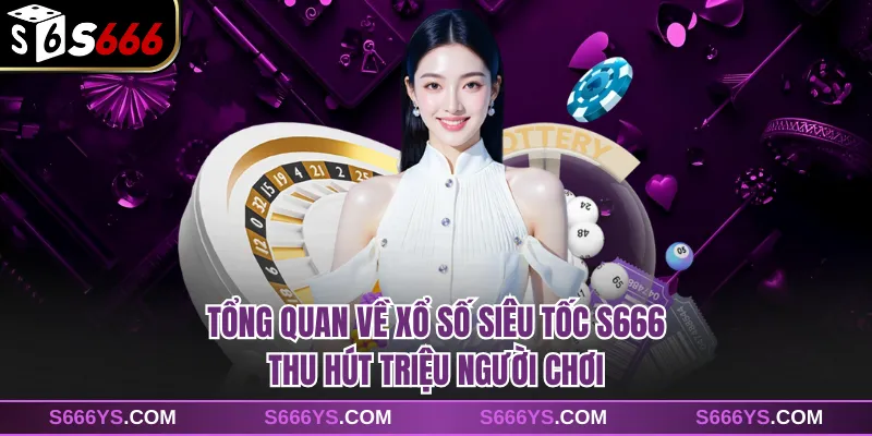 Tổng quan về xổ số siêu tốc S666 thu hút triệu người chơi