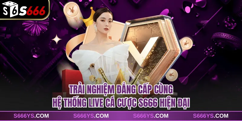 Trải nghiệm đẳng cấp cùng hệ thống live cá cược S666 hiện đại