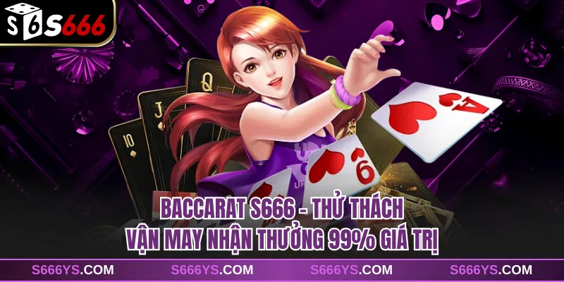 Baccarat S666 - Thử Thách Vận May Nhận Thưởng 99% Giá Trị