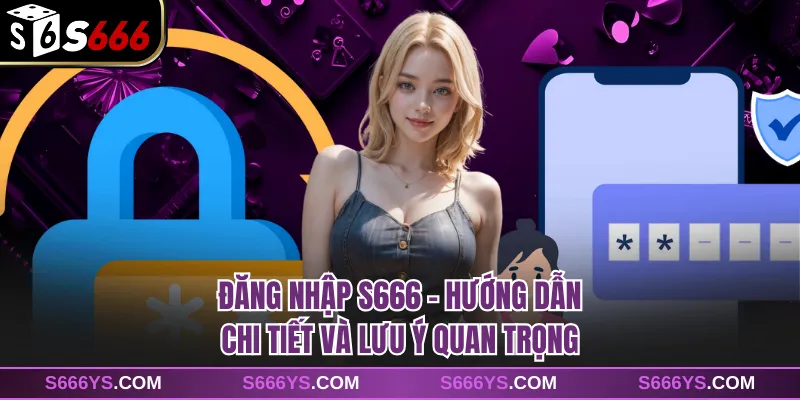 Đăng Nhập S666 - Hướng Dẫn Chi Tiết Và Lưu Ý Quan Trọng