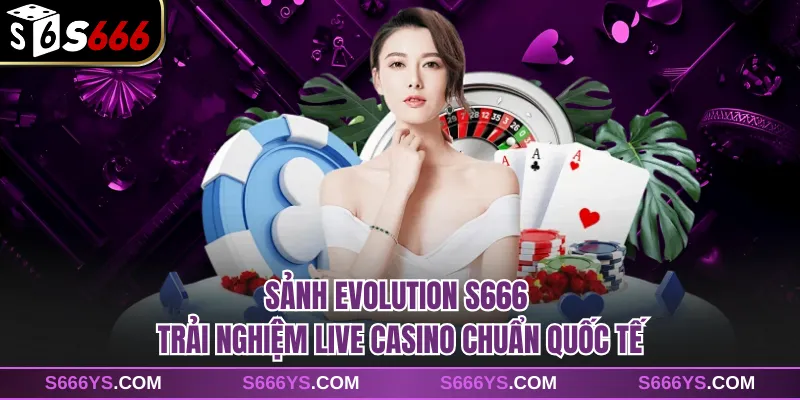 Sảnh Evolution S666 - Trải Nghiệm Live Casino Chuẩn Quốc Tế