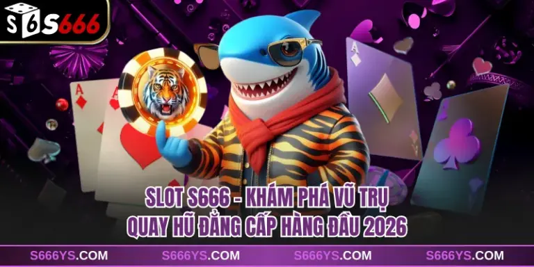 Slot S666 - Khám Phá Vũ Trụ Quay Hũ Đẳng Cấp Hàng Đầu 2026